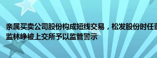 亲属买卖公司股份构成短线交易，松发股份时任董事 财务总监林峥被上交所予以监管警示