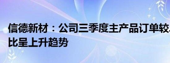 信德新材：公司三季度主产品订单较二季度环比呈上升趋势