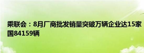 乘联会：8月厂商批发销量突破万辆企业达15家，特斯拉中国84159辆