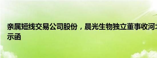 亲属短线交易公司股份，晨光生物独立董事收河北证监局警示函