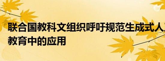 联合国教科文组织呼吁规范生成式人工智能在教育中的应用