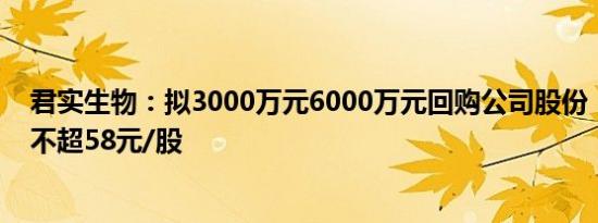 君实生物：拟3000万元6000万元回购公司股份，回购价格不超58元/股