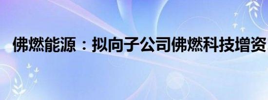 佛燃能源：拟向子公司佛燃科技增资1亿元