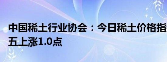 中国稀土行业协会：今日稀土价格指数较上周五上涨1.0点