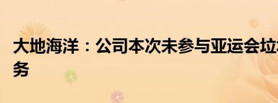 大地海洋：公司本次未参与亚运会垃圾回收业务