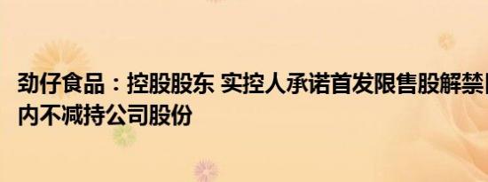 劲仔食品：控股股东 实控人承诺首发限售股解禁日起12个月内不减持公司股份