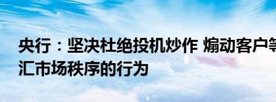 央行：坚决杜绝投机炒作 煽动客户等扰乱外汇市场秩序的行为