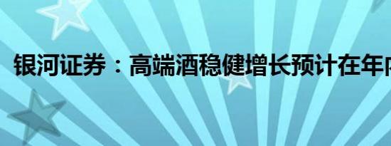 银河证券：高端酒稳健增长预计在年内持续