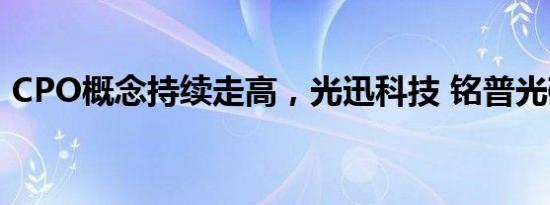 CPO概念持续走高，光迅科技 铭普光磁涨停