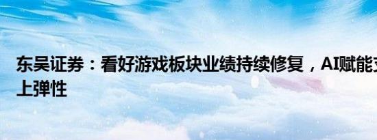 东吴证券：看好游戏板块业绩持续修复，AI赋能支撑估值向上弹性