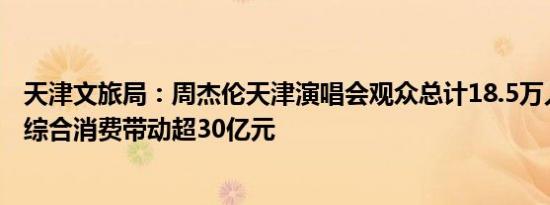 天津文旅局：周杰伦天津演唱会观众总计18.5万人次，累计综合消费带动超30亿元