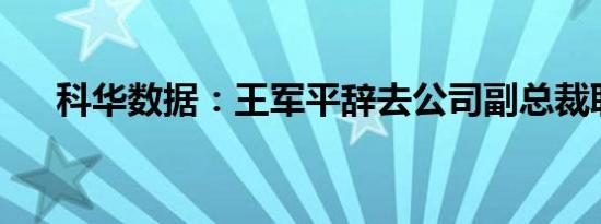 科华数据：王军平辞去公司副总裁职务