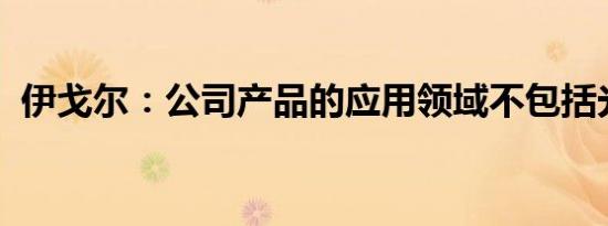 伊戈尔：公司产品的应用领域不包括光刻机