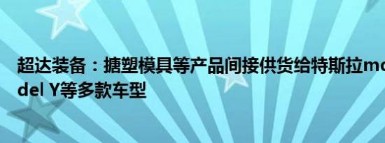 超达装备：搪塑模具等产品间接供货给特斯拉model 3 model Y等多款车型