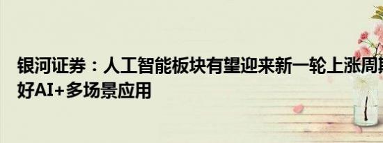 银河证券：人工智能板块有望迎来新一轮上涨周期，继续看好AI+多场景应用