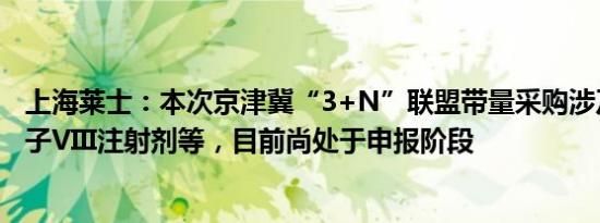 上海莱士：本次京津冀“3+N”联盟带量采购涉及人凝血因子VIII注射剂等，目前尚处于申报阶段