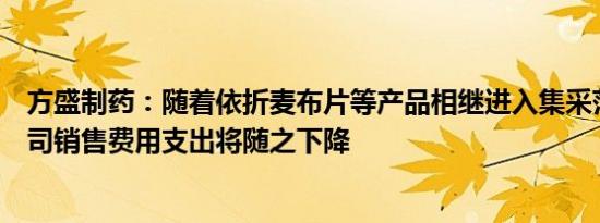 方盛制药：随着依折麦布片等产品相继进入集采范围等，公司销售费用支出将随之下降