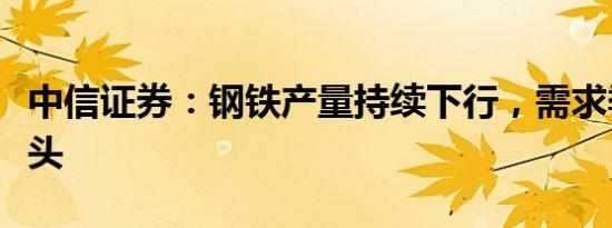 中信证券：钢铁产量持续下行，需求季节性抬头