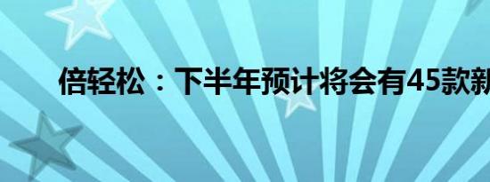 倍轻松：下半年预计将会有45款新品