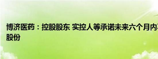 博济医药：控股股东 实控人等承诺未来六个月内不减持公司股份