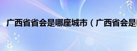 广西省省会是哪座城市（广西省会是哪里）