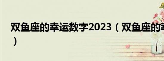 双鱼座的幸运数字2023（双鱼座的幸运数字）