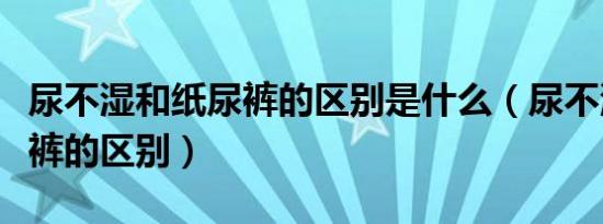 尿不湿和纸尿裤的区别是什么（尿不湿和纸尿裤的区别）