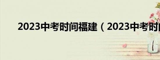 2023中考时间福建（2023中考时间）