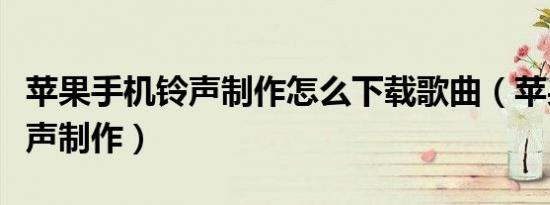 苹果手机铃声制作怎么下载歌曲（苹果手机铃声制作）