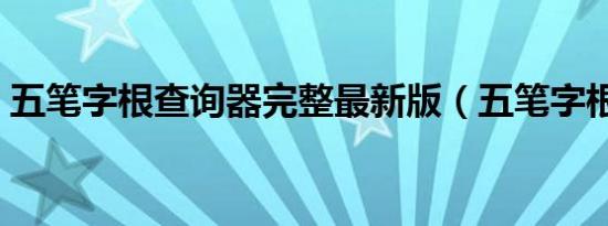 五笔字根查询器完整最新版（五笔字根查询）