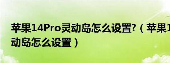 苹果14Pro灵动岛怎么设置?（苹果14pro灵动岛怎么设置）