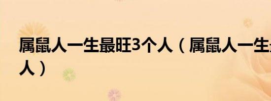 属鼠人一生最旺3个人（属鼠人一生最克3个人）