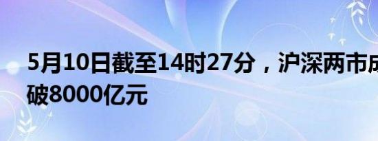 5月10日截至14时27分，沪深两市成交额突破8000亿元