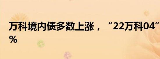 万科境内债多数上涨，“22万科04”涨超10%