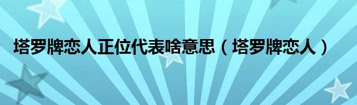 塔罗牌恋人正位代表啥意思（塔罗牌恋人）