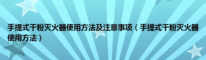 手提式干粉灭火器使用方法及注意事项（手提式干粉灭火器使用方法）