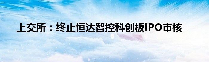 上交所：终止恒达智控科创板IPO审核