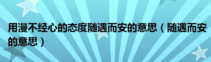 用漫不经心的态度随遇而安的意思（随遇而安的意思）