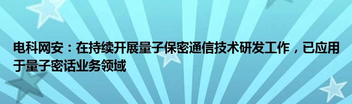 电科网安：在持续开展量子保密通信技术研发工作，已应用于量子密话业务领域