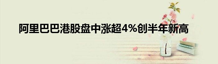 阿里巴巴港股盘中涨超4%创半年新高