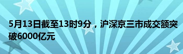 5月13日截至13时9分，沪深京三市成交额突破6000亿元