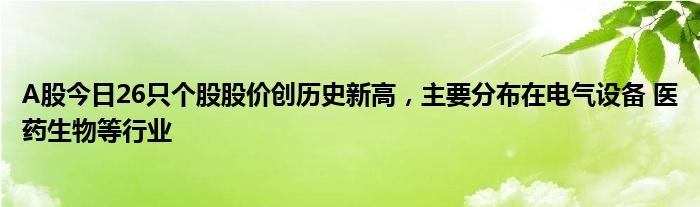 A股今日26只个股股价创历史新高，主要分布在电气设备 医药生物等行业