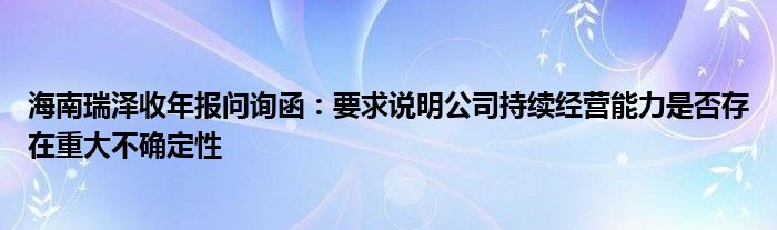 海南瑞泽收年报问询函：要求说明公司持续经营能力是否存在重大不确定性