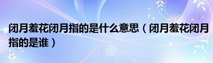 闭月羞花闭月指的是什么意思（闭月羞花闭月指的是谁）