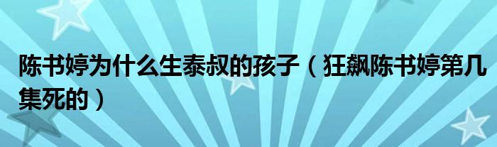 陈书婷为什么生泰叔的孩子（狂飙陈书婷第几集死的）