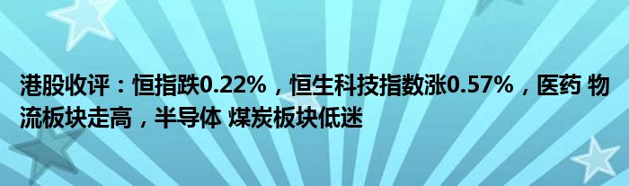 港股收评：恒指跌0.22%，恒生科技指数涨0.57%，医药 物流板块走高，半导体 煤炭板块低迷