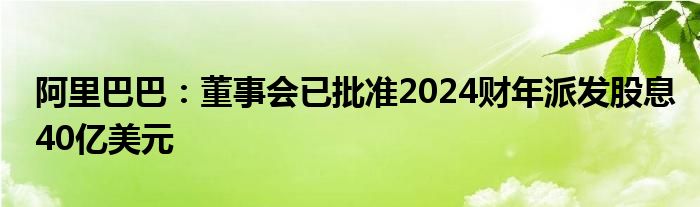 阿里巴巴：董事会已批准2024财年派发股息40亿美元