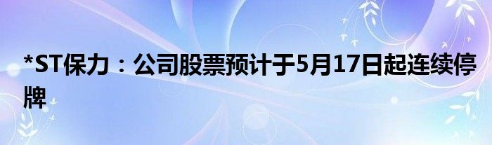 *ST保力：公司股票预计于5月17日起连续停牌