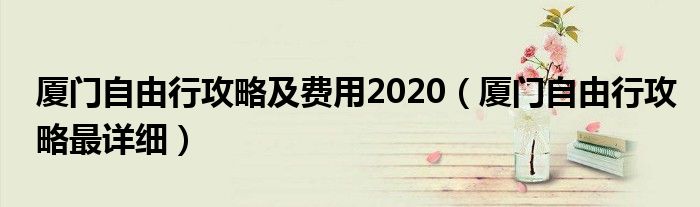 厦门自由行攻略及费用2020（厦门自由行攻略最详细）