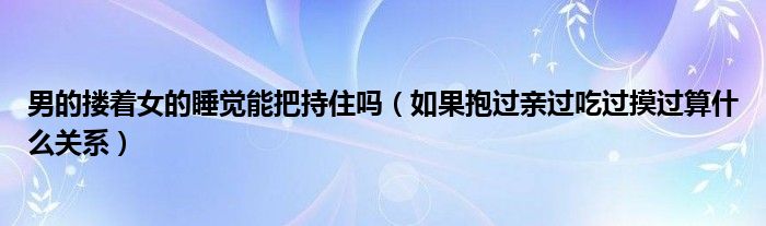 男的搂着女的睡觉能把持住吗（如果抱过亲过吃过摸过算什么关系）